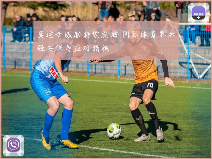 奥运会威胁持续发酵 国际体育界加强安保与应对措施