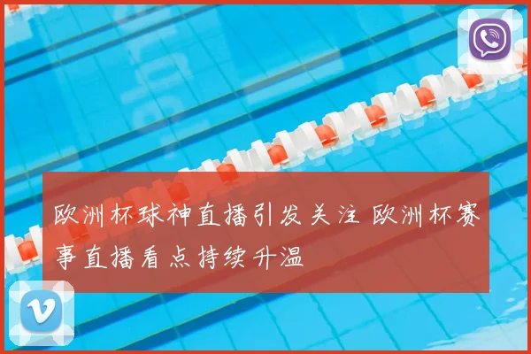 欧洲杯球神直播引发关注 欧洲杯赛事直播看点持续升温