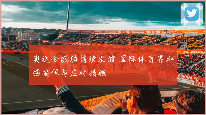 奥运会威胁持续发酵 国际体育界加强安保与应对措施