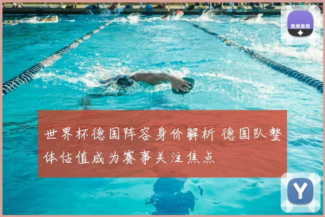 世界杯德国阵容身价解析 德国队整体估值成为赛事关注焦点
