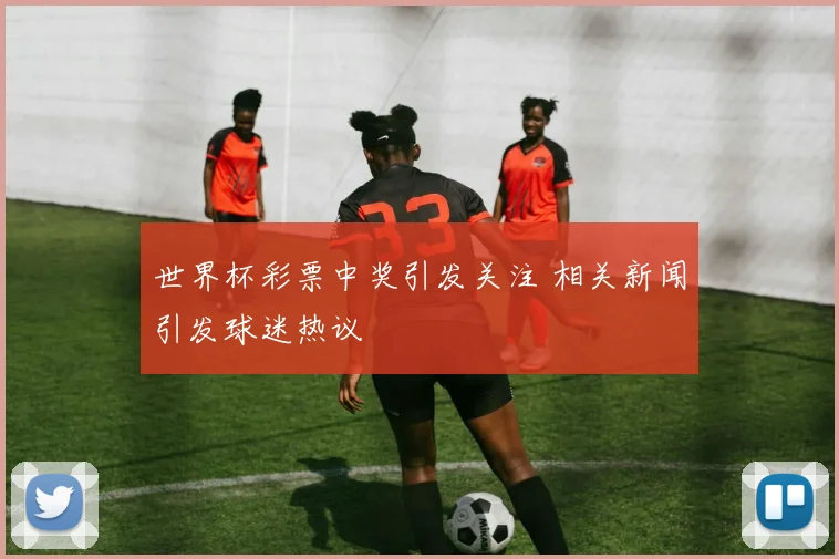 世界杯彩票中奖引发关注 相关新闻引发球迷热议
