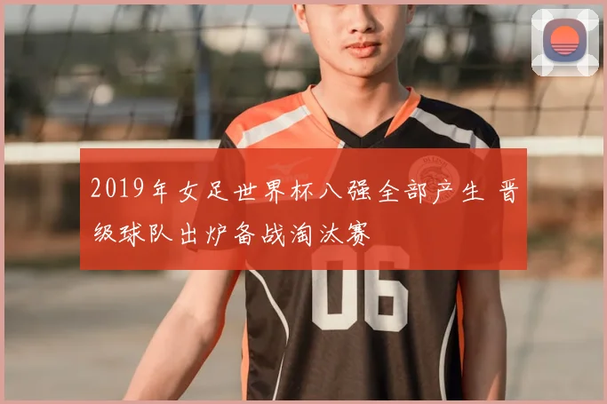 2019年女足世界杯八强全部产生 晋级球队出炉备战淘汰赛