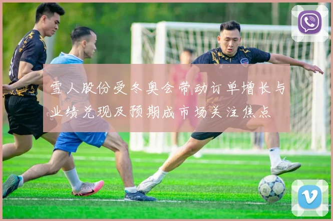 雪人股份受冬奥会带动订单增长与业绩兑现及预期成市场关注焦点