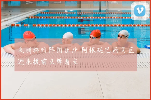 美洲杯对阵图出炉 阿根廷巴西同区迎来提前交锋看点