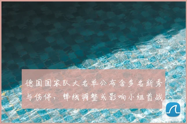 德国国家队大名单公布含多名新秀与伤停，锋线调整或影响小组首战阵容