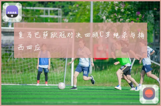 皇马巴萨欧冠对决回顾C罗绝杀与梅西回应