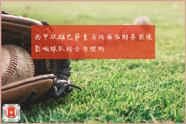 西甲双雄巴萨皇马均面临财务困境影响球队转会与续约