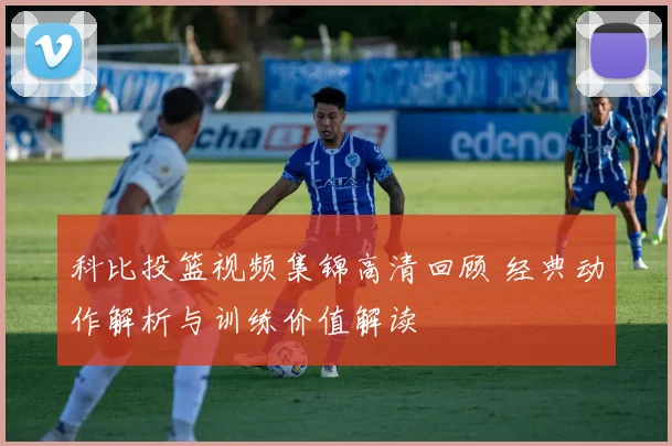 科比投篮视频集锦高清回顾 经典动作解析与训练价值解读