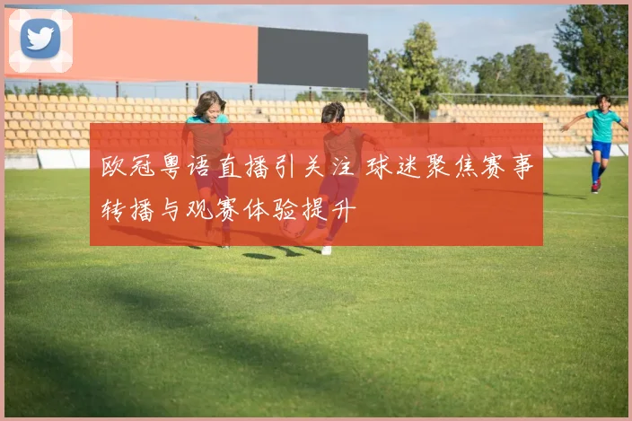 欧冠粤语直播引关注 球迷聚焦赛事转播与观赛体验提升