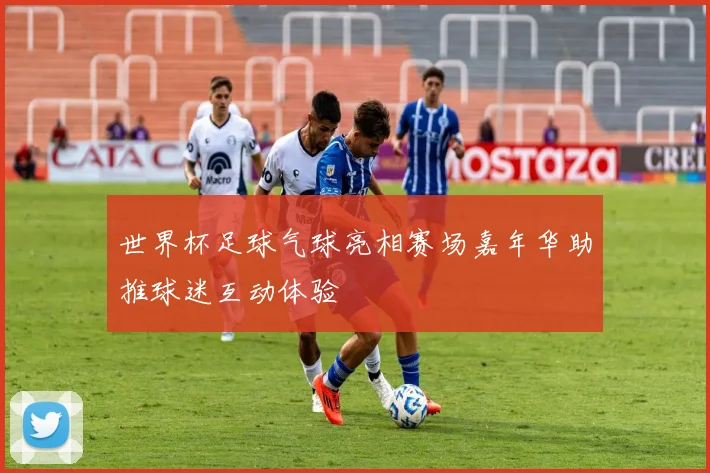 世界杯足球气球亮相赛场嘉年华助推球迷互动体验
