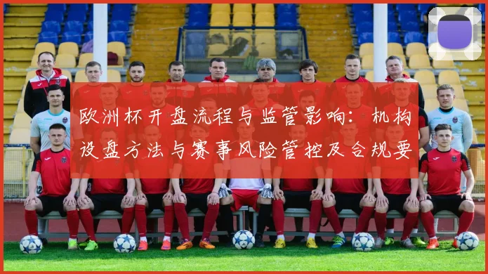 欧洲杯开盘流程与监管影响：机构设盘方法与赛事风险管控及合规要求
