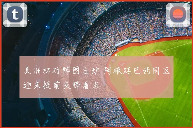 美洲杯对阵图出炉 阿根廷巴西同区迎来提前交锋看点