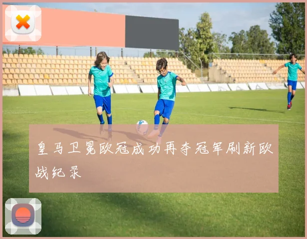 皇马卫冕欧冠成功再夺冠军刷新欧战纪录
