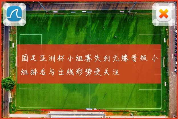 国足亚洲杯小组赛失利无缘晋级 小组排名与出线形势受关注