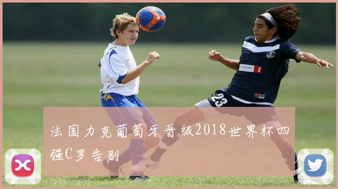 法国力克葡萄牙晋级2018世界杯四强C罗告别