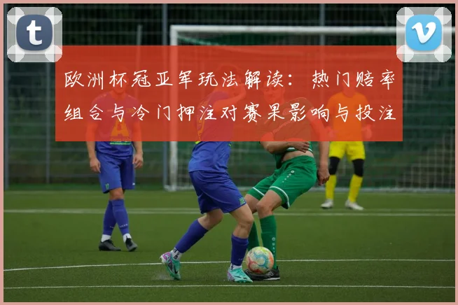 欧洲杯冠亚军玩法解读：热门赔率组合与冷门押注对赛果影响与投注建议