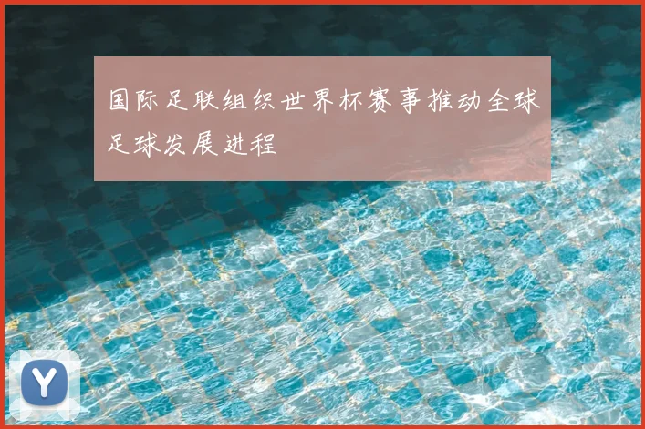 国际足联组织世界杯赛事推动全球足球发展进程