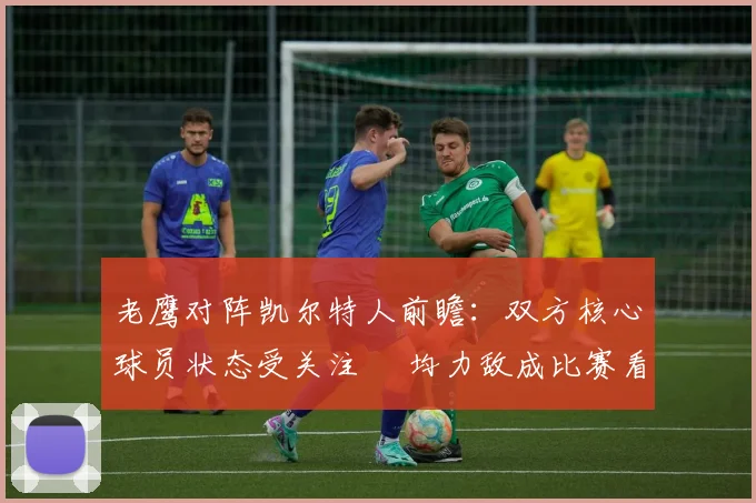 老鹰对阵凯尔特人前瞻：双方核心球员状态受关注 勢均力敌成比赛看点