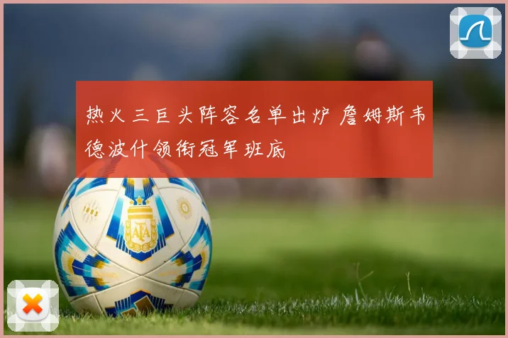 热火三巨头阵容名单出炉 詹姆斯韦德波什领衔冠军班底