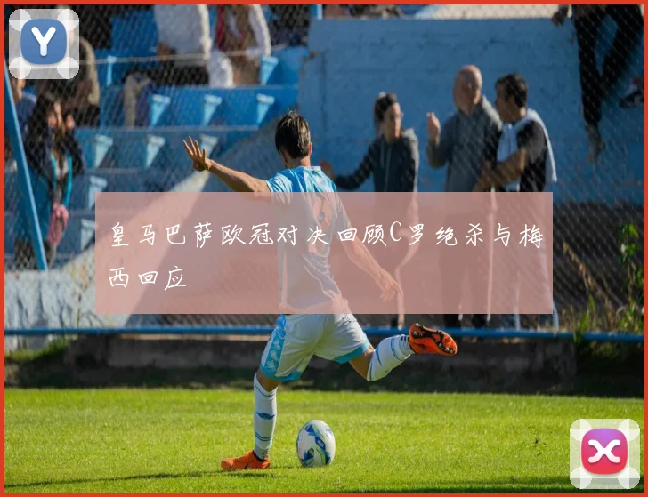 皇马巴萨欧冠对决回顾C罗绝杀与梅西回应