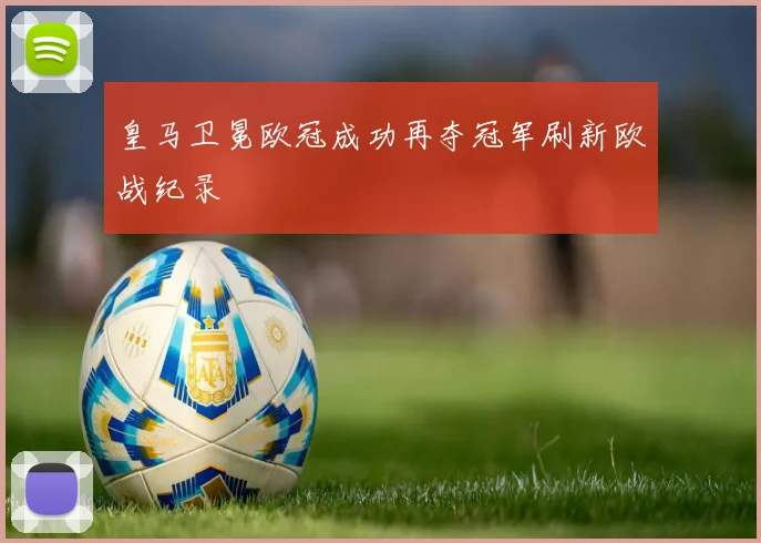 皇马卫冕欧冠成功再夺冠军刷新欧战纪录