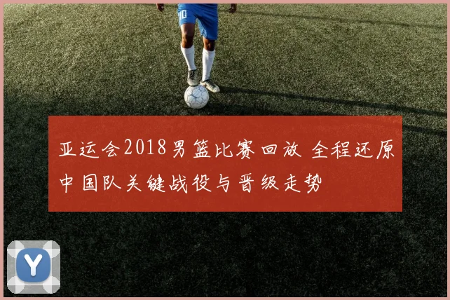 亚运会2018男篮比赛回放 全程还原中国队关键战役与晋级走势