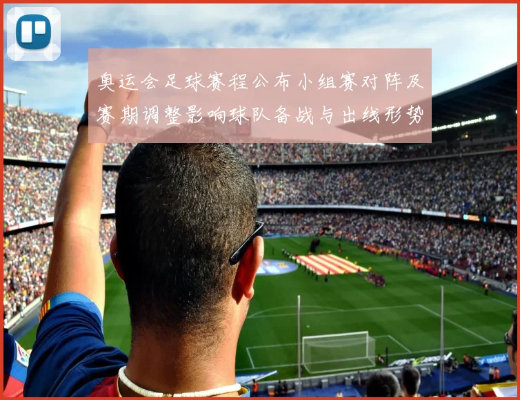 奥运会足球赛程公布小组赛对阵及赛期调整影响球队备战与出线形势