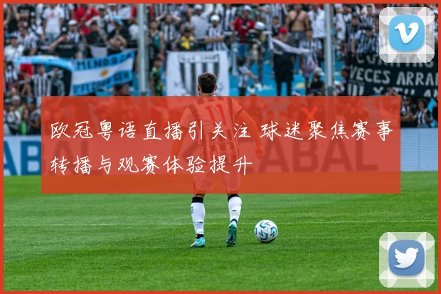欧冠粤语直播引关注 球迷聚焦赛事转播与观赛体验提升