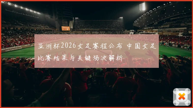亚洲杯2026女足赛程公布 中国女足比赛结果与关键场次解析