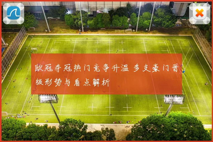 欧冠夺冠热门竞争升温 多支豪门晋级形势与看点解析