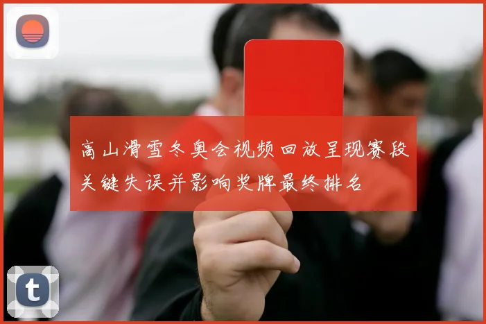 高山滑雪冬奥会视频回放呈现赛段关键失误并影响奖牌最终排名