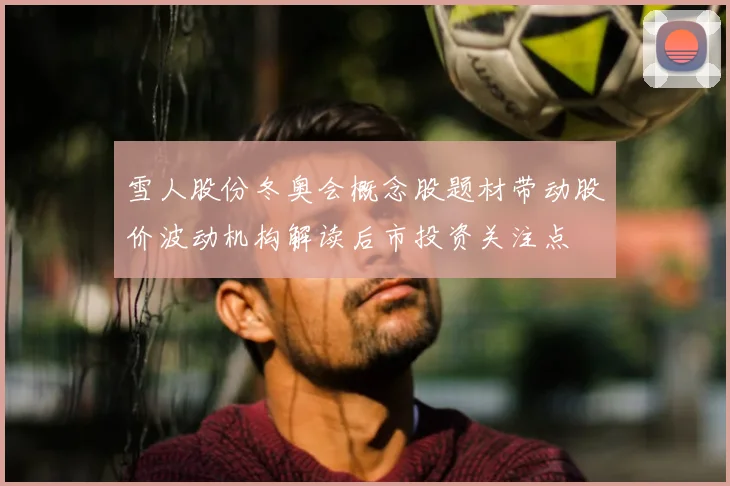 雪人股份冬奥会概念股题材带动股价波动机构解读后市投资关注点