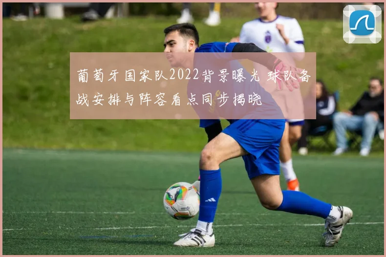 葡萄牙国家队2022背景曝光 球队备战安排与阵容看点同步揭晓