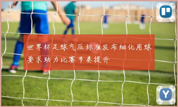 世界杯足球气压标准发布细化用球要求助力比赛节奏提升