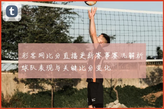 彩客网比分直播更新赛事赛况解析球队表现与关键比分变化