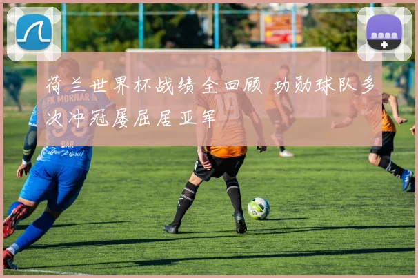 荷兰世界杯战绩全回顾 功勋球队多次冲冠屡屈居亚军