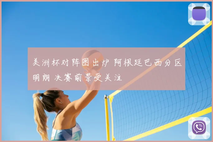 美洲杯对阵图出炉 阿根廷巴西分区明朗 决赛前景受关注