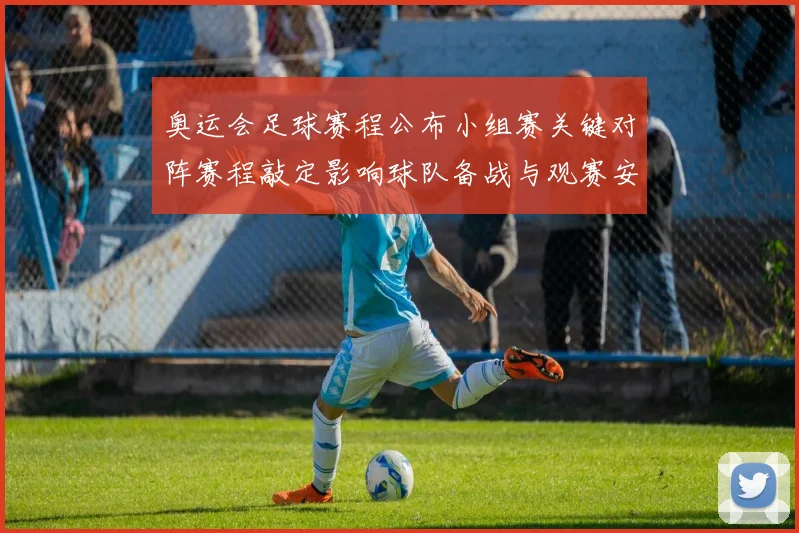 奥运会足球赛程公布小组赛关键对阵赛程敲定影响球队备战与观赛安排