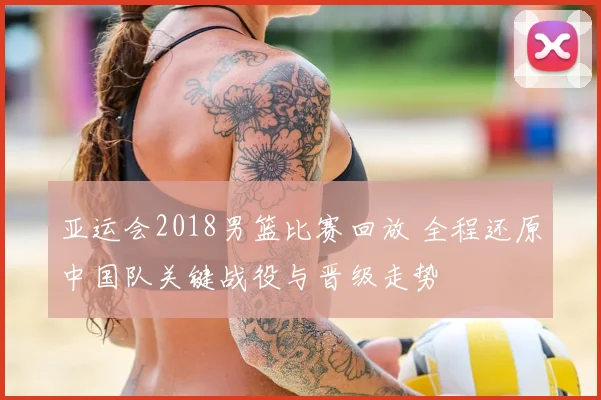 亚运会2018男篮比赛回放 全程还原中国队关键战役与晋级走势