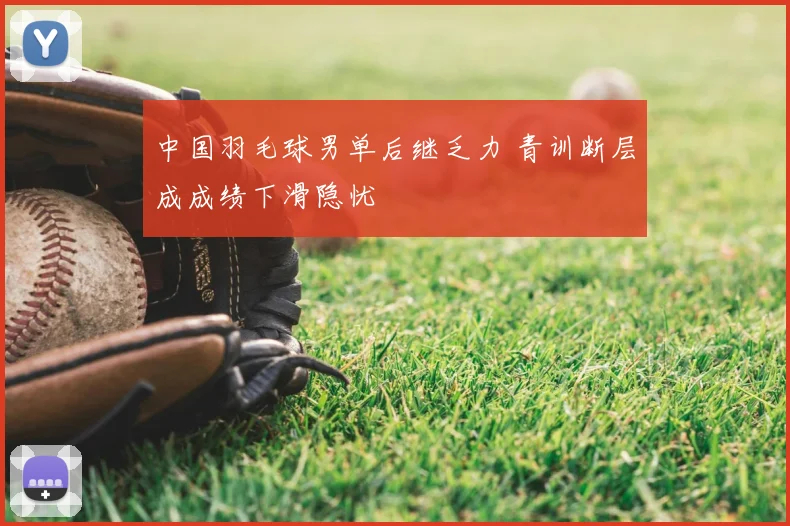 中国羽毛球男单后继乏力 青训断层成成绩下滑隐忧