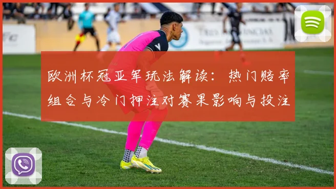 欧洲杯冠亚军玩法解读：热门赔率组合与冷门押注对赛果影响与投注建议