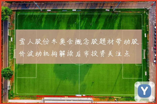 雪人股份冬奥会概念股题材带动股价波动机构解读后市投资关注点