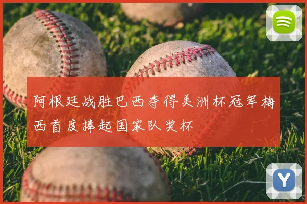 阿根廷战胜巴西夺得美洲杯冠军梅西首度捧起国家队奖杯