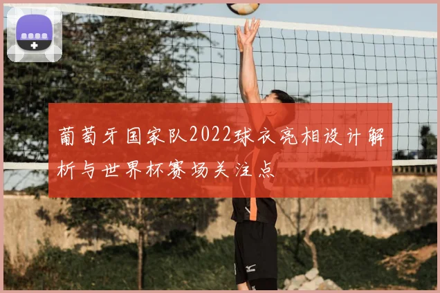葡萄牙国家队2022球衣亮相设计解析与世界杯赛场关注点