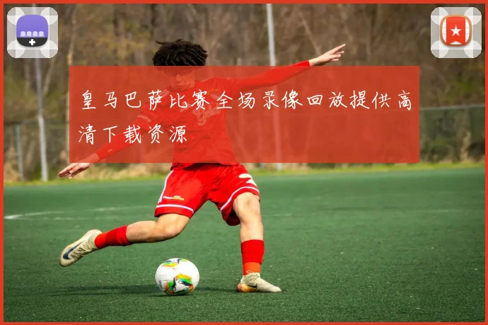 皇马巴萨比赛全场录像回放提供高清下载资源