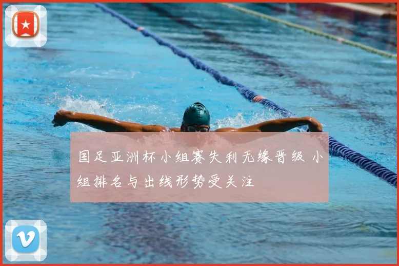 国足亚洲杯小组赛失利无缘晋级 小组排名与出线形势受关注