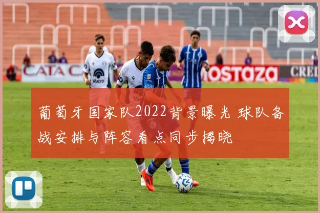 葡萄牙国家队2022背景曝光 球队备战安排与阵容看点同步揭晓
