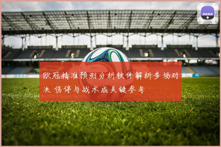 欧冠精准预测分析软件解析多场对决 伤停与战术成关键参考