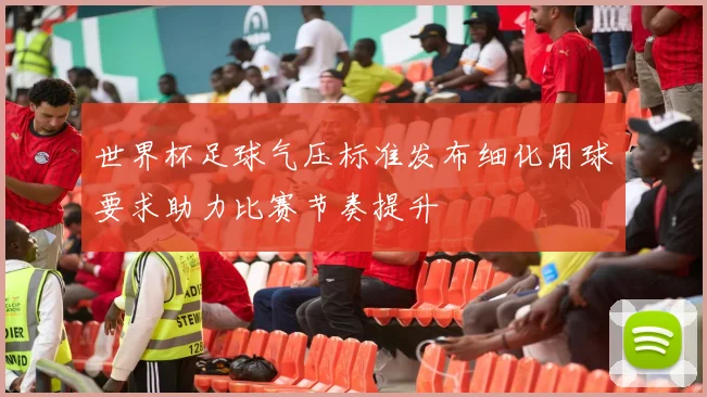 世界杯足球气压标准发布细化用球要求助力比赛节奏提升