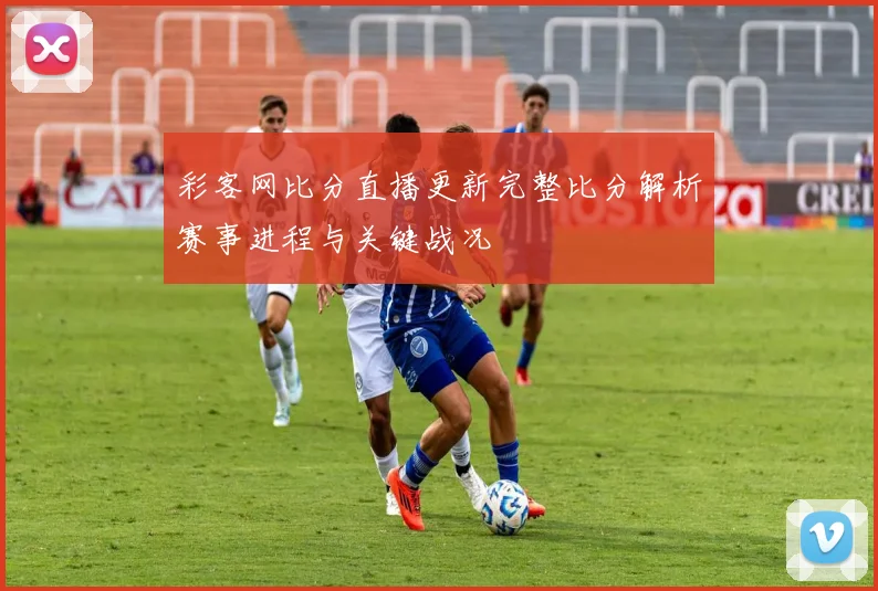 彩客网比分直播更新完整比分解析赛事进程与关键战况